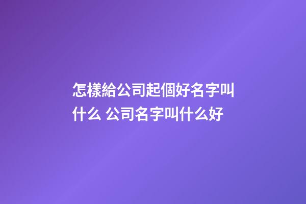 怎樣給公司起個好名字叫什么 公司名字叫什么好